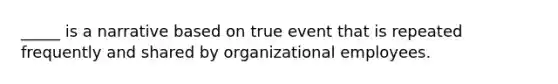 _____ is a narrative based on true event that is repeated frequently and shared by organizational employees.