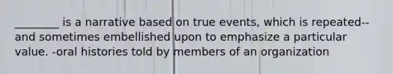 ________ is a narrative based on true events, which is repeated-- and sometimes embellished upon to emphasize a particular value. -oral histories told by members of an organization