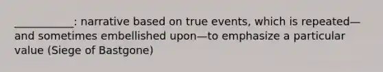 ___________: narrative based on true events, which is repeated—and sometimes embellished upon—to emphasize a particular value (Siege of Bastgone)