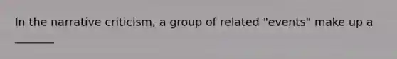 In the narrative criticism, a group of related "events" make up a _______