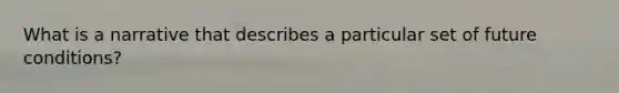 What is a narrative that describes a particular set of future conditions?