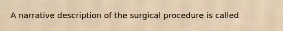 A narrative description of the surgical procedure is called