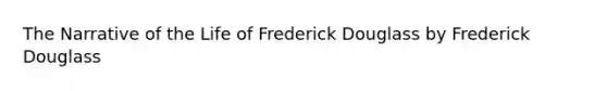 The Narrative of the Life of Frederick Douglass by Frederick Douglass