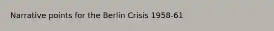 Narrative points for the Berlin Crisis 1958-61