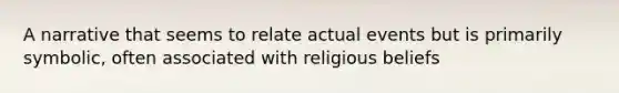 A narrative that seems to relate actual events but is primarily symbolic, often associated with religious beliefs