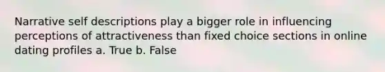 Narrative self descriptions play a bigger role in influencing perceptions of attractiveness than fixed choice sections in online dating profiles a. True b. False