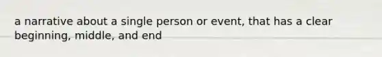 a narrative about a single person or event, that has a clear beginning, middle, and end