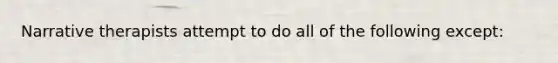 Narrative therapists attempt to do all of the following except: ​