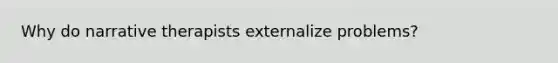 Why do narrative therapists externalize problems?