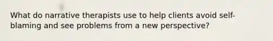 What do narrative therapists use to help clients avoid self-blaming and see problems from a new perspective?