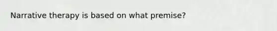 Narrative therapy is based on what premise?