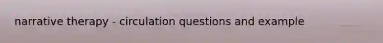 narrative therapy - circulation questions and example