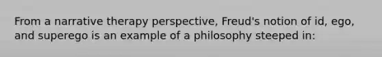 From a narrative therapy perspective, Freud's notion of id, ego, and superego is an example of a philosophy steeped in: