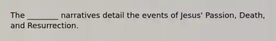 The ________ narratives detail the events of Jesus' Passion, Death, and Resurrection.
