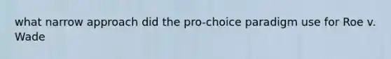 what narrow approach did the pro-choice paradigm use for Roe v. Wade