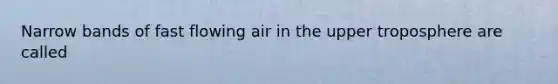 Narrow bands of fast flowing air in the upper troposphere are called