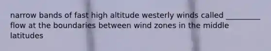 narrow bands of fast high altitude westerly winds called _________ flow at the boundaries between wind zones in the middle latitudes