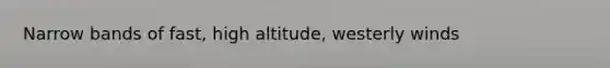 Narrow bands of fast, high altitude, westerly winds