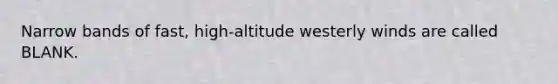 Narrow bands of fast, high-altitude westerly winds are called BLANK.