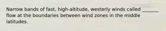 Narrow bands of fast, high-altitude, westerly winds called _______ flow at the boundaries between wind zones in the middle latitudes.