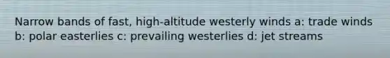 Narrow bands of fast, high-altitude westerly winds a: trade winds b: polar easterlies c: prevailing westerlies d: jet streams