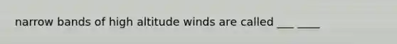 narrow bands of high altitude winds are called ___ ____