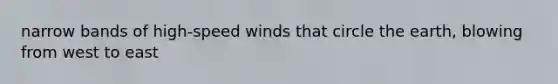 narrow bands of high-speed winds that circle the earth, blowing from west to east