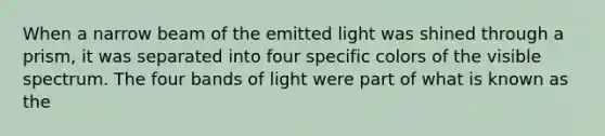 When a narrow beam of the emitted light was shined through a prism, it was separated into four specific colors of the visible spectrum. The four bands of light were part of what is known as the