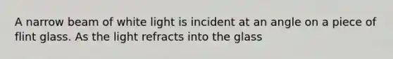 A narrow beam of white light is incident at an angle on a piece of flint glass. As the light refracts into the glass