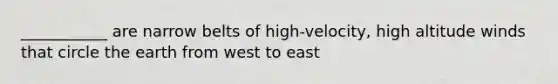 ___________ are narrow belts of high-velocity, high altitude winds that circle the earth from west to east