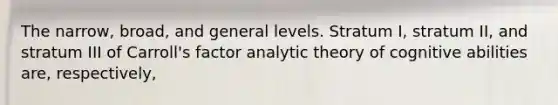 The narrow, broad, and general levels. Stratum I, stratum II, and stratum III of Carroll's factor analytic theory of cognitive abilities are, respectively,