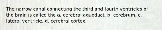 The narrow canal connecting the third and fourth ventricles of the brain is called the a. cerebral aqueduct. b. cerebrum. c. lateral ventricle. d. cerebral cortex.