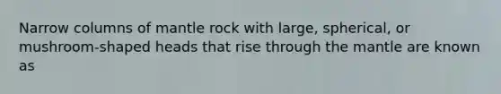 Narrow columns of mantle rock with large, spherical, or mushroom-shaped heads that rise through the mantle are known as