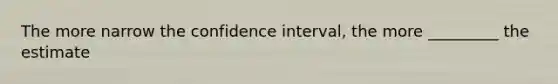 The more narrow the confidence interval, the more _________ the estimate