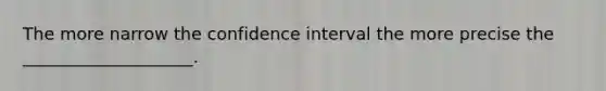 The more narrow the confidence interval the more precise the ____________________.