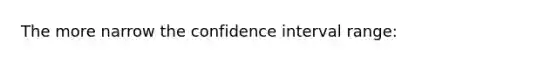 The more narrow the confidence interval range: