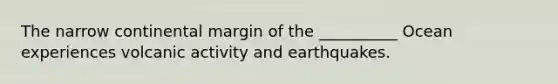 The narrow continental margin of the __________ Ocean experiences volcanic activity and earthquakes.