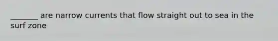 _______ are narrow currents that flow straight out to sea in the surf zone