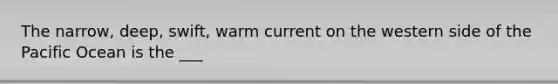 The narrow, deep, swift, warm current on the western side of the Pacific Ocean is the ___