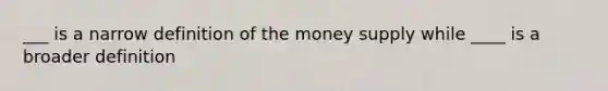 ___ is a narrow definition of the money supply while ____ is a broader definition