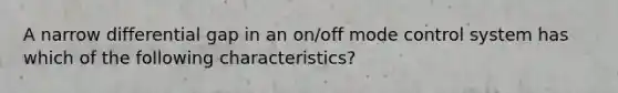 A narrow differential gap in an on/off mode control system has which of the following characteristics?