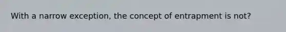 With a narrow exception, the concept of entrapment is not?