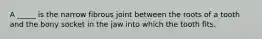 A _____ is the narrow fibrous joint between the roots of a tooth and the bony socket in the jaw into which the tooth fits.