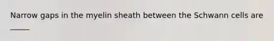 Narrow gaps in the myelin sheath between the Schwann cells are _____