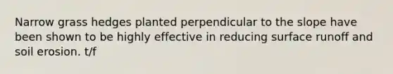 Narrow grass hedges planted perpendicular to the slope have been shown to be highly effective in reducing surface runoff and soil erosion. t/f