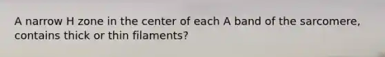 A narrow H zone in the center of each A band of the sarcomere, contains thick or thin filaments?