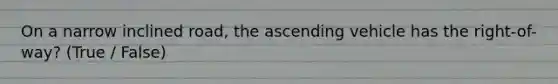 On a narrow inclined road, the ascending vehicle has the right-of-way? (True / False)