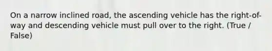 On a narrow inclined road, the ascending vehicle has the right-of-way and descending vehicle must pull over to the right. (True / False)