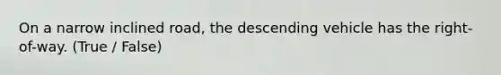 On a narrow inclined road, the descending vehicle has the right-of-way. (True / False)