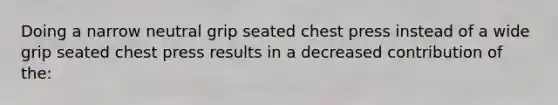 Doing a narrow neutral grip seated chest press instead of a wide grip seated chest press results in a decreased contribution of the: